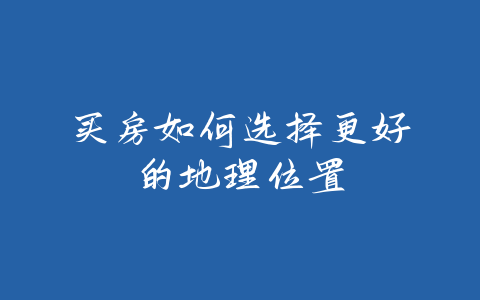 买房如何选择更好的地理位置