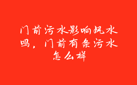 门前污水影响风水吗，门前有条污水怎么样-易友笔记