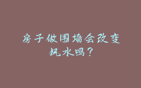 房子做围墙会改变风水吗？-易友笔记