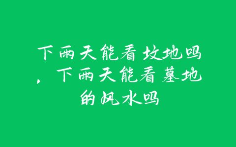 下雨天能看坟地吗，下雨天能看墓地的风水吗-易善缘