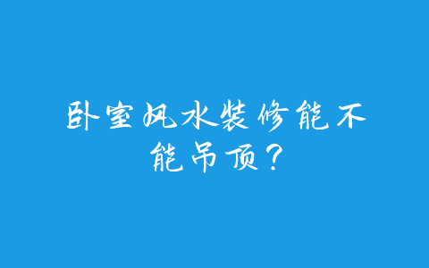 卧室风水装修能不能吊顶？-易善缘