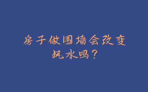 房子做围墙会改变风水吗？-易善缘