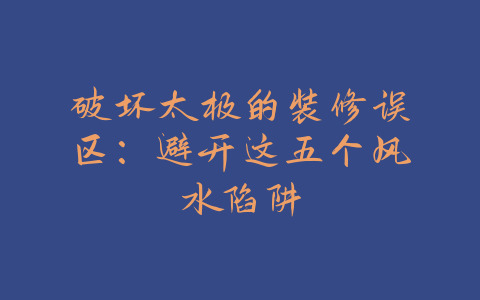 破坏太极的装修误区：避开这五个风水陷阱-易善缘