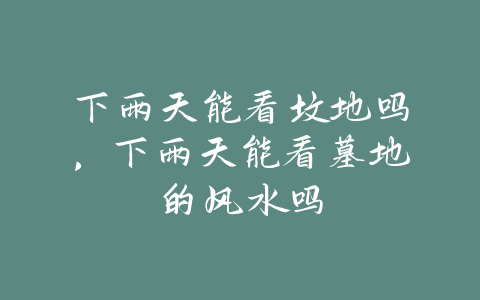 下雨天能看坟地吗，下雨天能看墓地的风水吗-易善缘