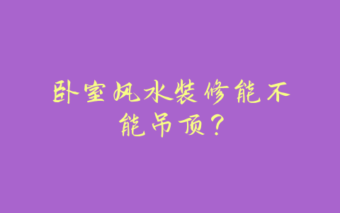 卧室风水装修能不能吊顶？-易善缘