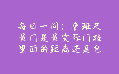 每日一问：鲁班尺量门是量实际门框里面的距离还是包括门框的距离？-易善缘